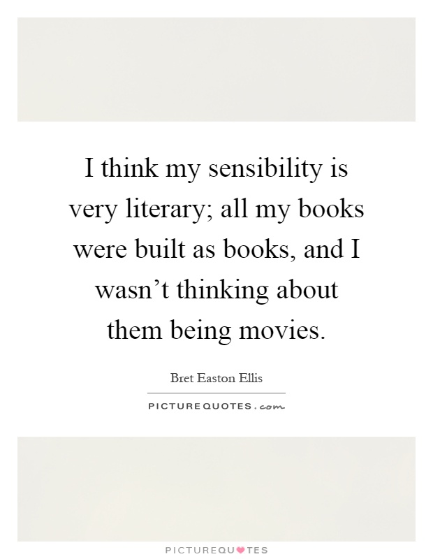 I think my sensibility is very literary; all my books were built as books, and I wasn't thinking about them being movies Picture Quote #1