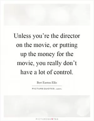 Unless you’re the director on the movie, or putting up the money for the movie, you really don’t have a lot of control Picture Quote #1