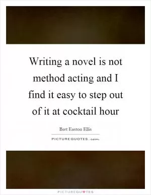 Writing a novel is not method acting and I find it easy to step out of it at cocktail hour Picture Quote #1