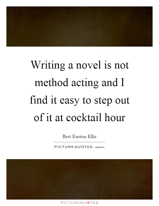 Writing a novel is not method acting and I find it easy to step out of it at cocktail hour Picture Quote #1