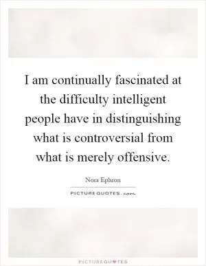 I am continually fascinated at the difficulty intelligent people have in distinguishing what is controversial from what is merely offensive Picture Quote #1