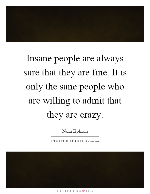 Insane people are always sure that they are fine. It is only the sane people who are willing to admit that they are crazy Picture Quote #1