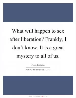 What will happen to sex after liberation? Frankly, I don’t know. It is a great mystery to all of us Picture Quote #1