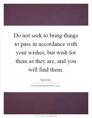Do not seek to bring things to pass in accordance with your wishes, but wish for them as they are, and you will find them Picture Quote #1