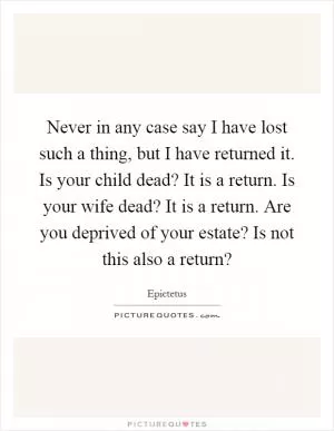 Never in any case say I have lost such a thing, but I have returned it. Is your child dead? It is a return. Is your wife dead? It is a return. Are you deprived of your estate? Is not this also a return? Picture Quote #1