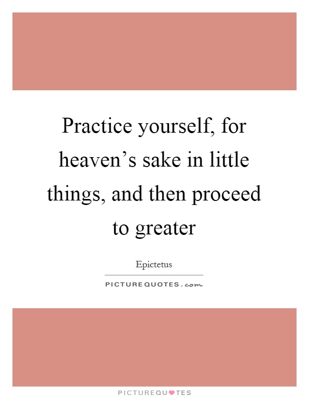 Practice yourself, for heaven's sake in little things, and then proceed to greater Picture Quote #1