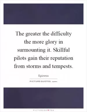 The greater the difficulty the more glory in surmounting it. Skillful pilots gain their reputation from storms and tempests Picture Quote #1