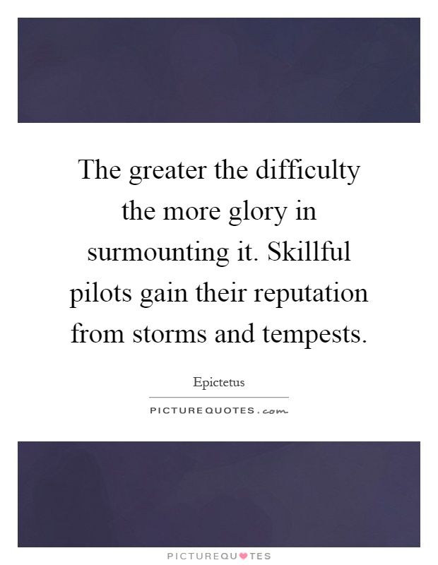 The greater the difficulty the more glory in surmounting it. Skillful pilots gain their reputation from storms and tempests Picture Quote #1