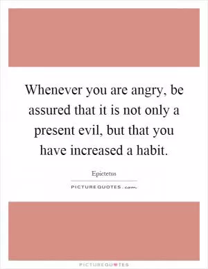 Whenever you are angry, be assured that it is not only a present evil, but that you have increased a habit Picture Quote #1