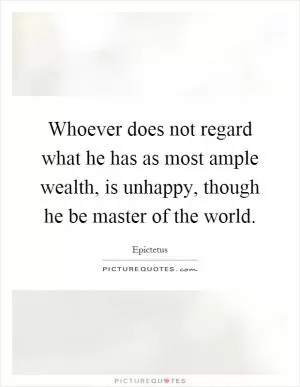 Whoever does not regard what he has as most ample wealth, is unhappy, though he be master of the world Picture Quote #1