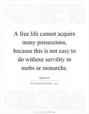 A free life cannot acquire many possessions, because this is not easy to do without servility to mobs or monarchs Picture Quote #1