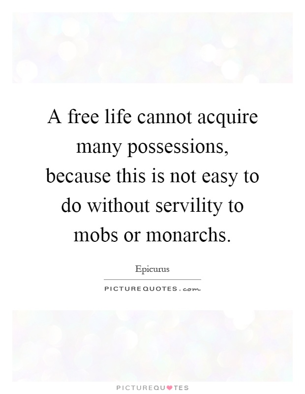 A free life cannot acquire many possessions, because this is not easy to do without servility to mobs or monarchs Picture Quote #1