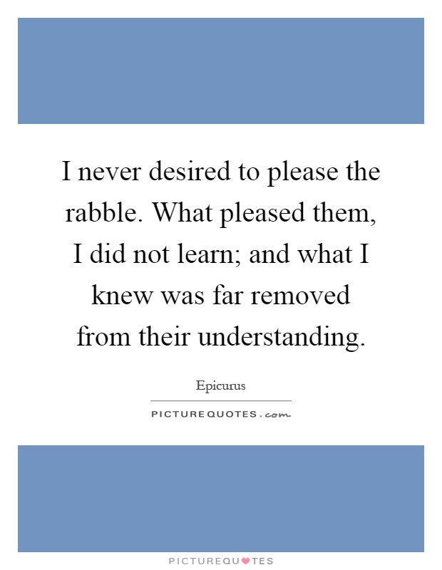 I never desired to please the rabble. What pleased them, I did not learn; and what I knew was far removed from their understanding Picture Quote #1
