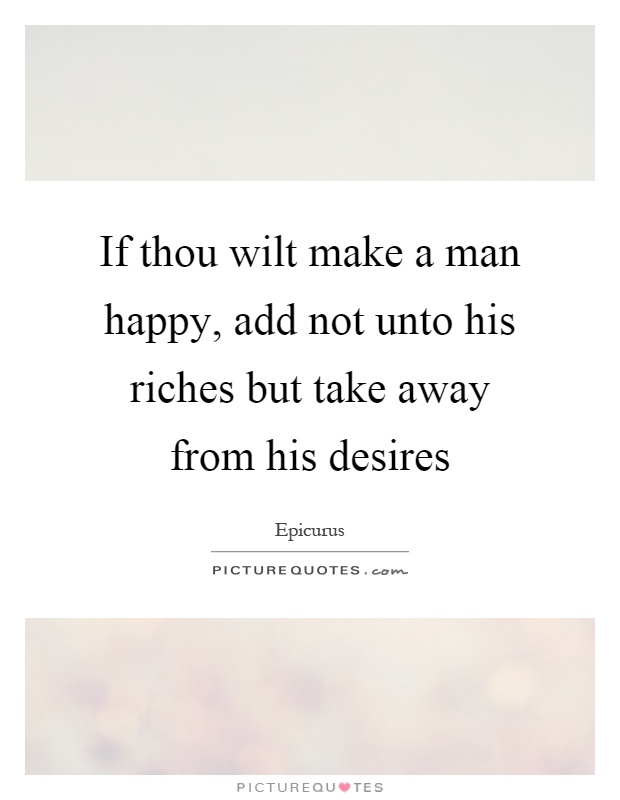 If thou wilt make a man happy, add not unto his riches but take away from his desires Picture Quote #1