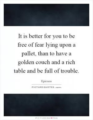 It is better for you to be free of fear lying upon a pallet, than to have a golden couch and a rich table and be full of trouble Picture Quote #1