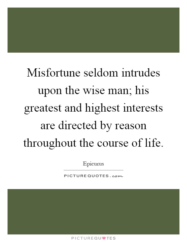 Misfortune seldom intrudes upon the wise man; his greatest and highest interests are directed by reason throughout the course of life Picture Quote #1