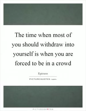 The time when most of you should withdraw into yourself is when you are forced to be in a crowd Picture Quote #1