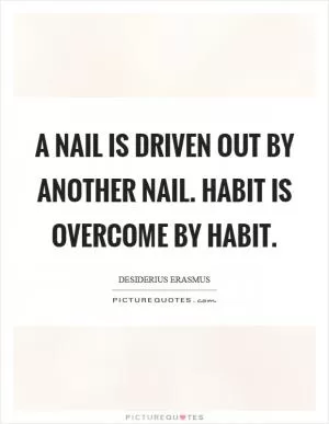 A nail is driven out by another nail. Habit is overcome by habit Picture Quote #1