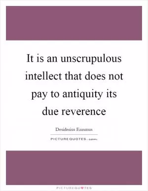 It is an unscrupulous intellect that does not pay to antiquity its due reverence Picture Quote #1
