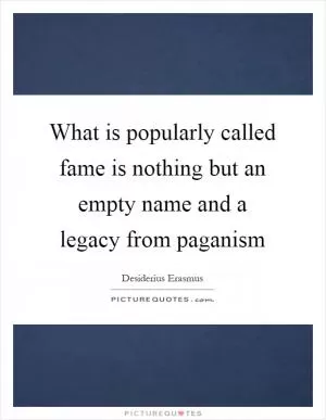 What is popularly called fame is nothing but an empty name and a legacy from paganism Picture Quote #1