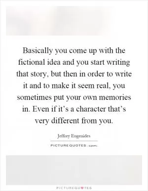 Basically you come up with the fictional idea and you start writing that story, but then in order to write it and to make it seem real, you sometimes put your own memories in. Even if it’s a character that’s very different from you Picture Quote #1