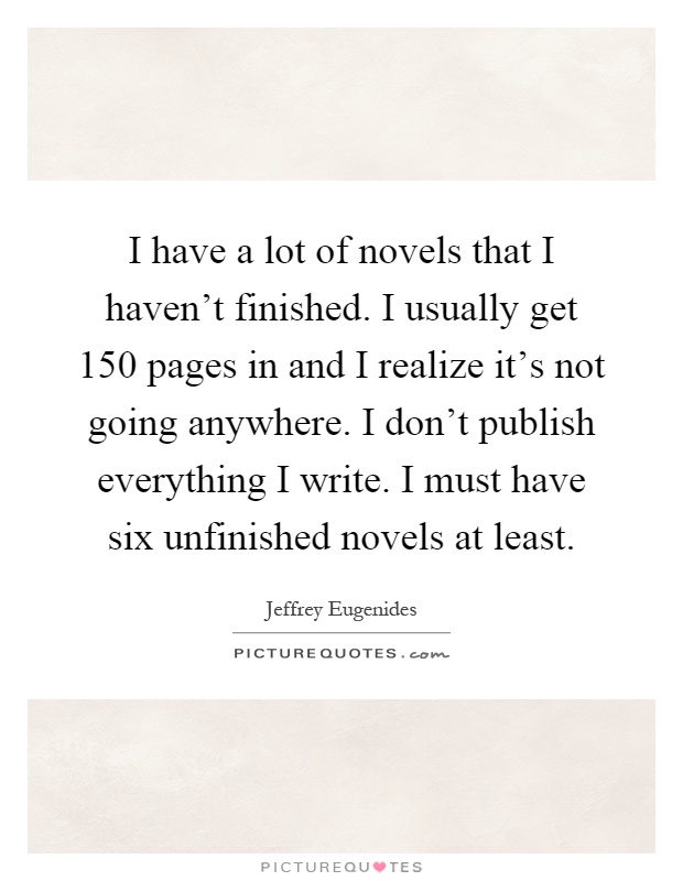 I have a lot of novels that I haven't finished. I usually get 150 pages in and I realize it's not going anywhere. I don't publish everything I write. I must have six unfinished novels at least Picture Quote #1