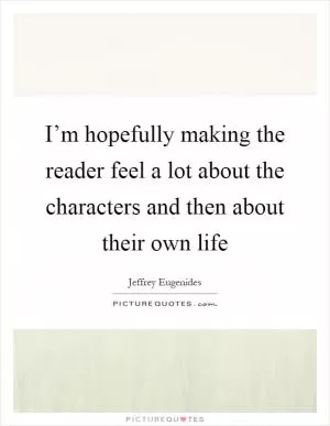 I’m hopefully making the reader feel a lot about the characters and then about their own life Picture Quote #1