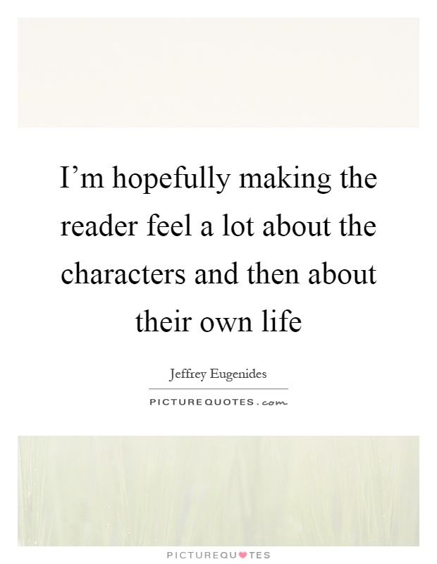 I'm hopefully making the reader feel a lot about the characters and then about their own life Picture Quote #1