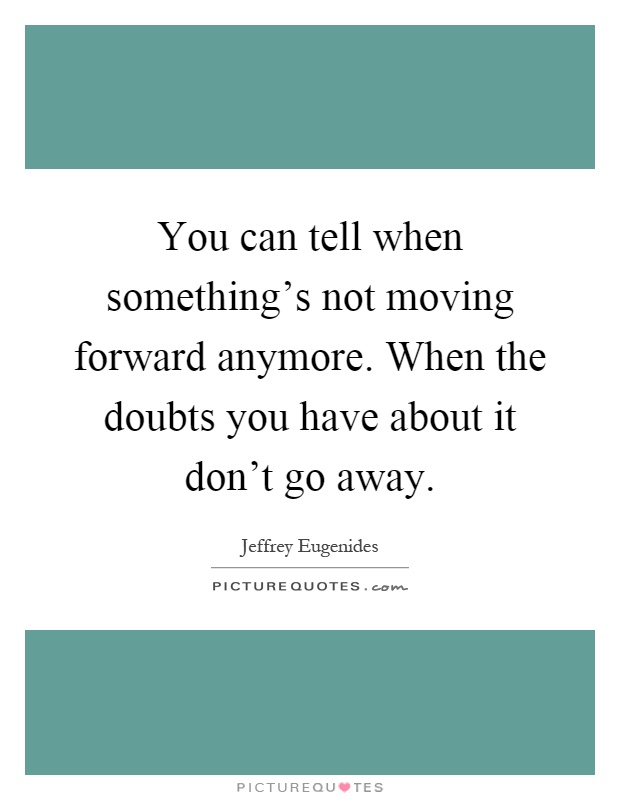 You can tell when something's not moving forward anymore. When the doubts you have about it don't go away Picture Quote #1
