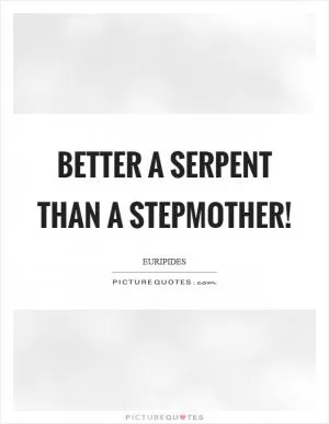 Better a serpent than a stepmother! Picture Quote #1