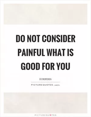 Do not consider painful what is good for you Picture Quote #1