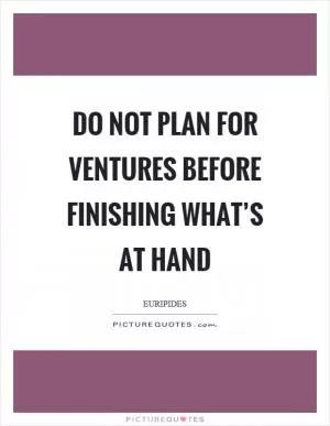 Do not plan for ventures before finishing what’s at hand Picture Quote #1
