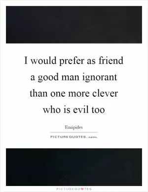 I would prefer as friend a good man ignorant than one more clever who is evil too Picture Quote #1