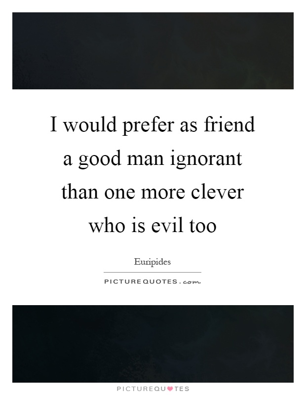 I would prefer as friend a good man ignorant than one more clever who is evil too Picture Quote #1
