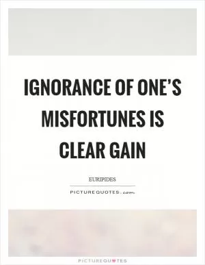Ignorance of one’s misfortunes is clear gain Picture Quote #1
