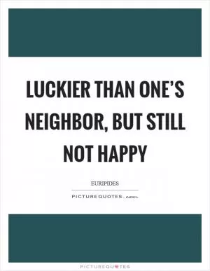 Luckier than one’s neighbor, but still not happy Picture Quote #1
