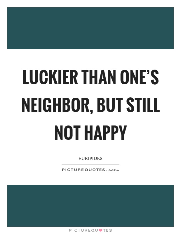 Luckier than one's neighbor, but still not happy Picture Quote #1