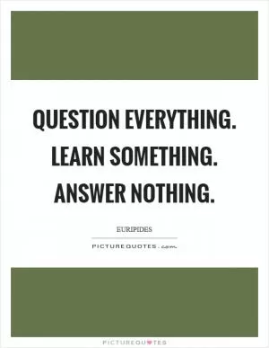 Question everything. Learn something. Answer nothing Picture Quote #1