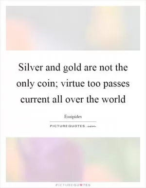 Silver and gold are not the only coin; virtue too passes current all over the world Picture Quote #1