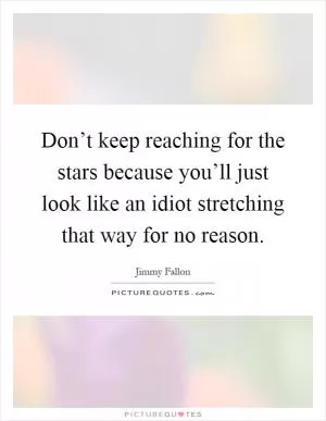 Don’t keep reaching for the stars because you’ll just look like an idiot stretching that way for no reason Picture Quote #1