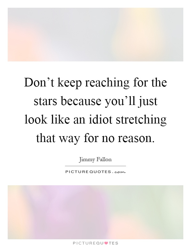 Don't keep reaching for the stars because you'll just look like an idiot stretching that way for no reason Picture Quote #1