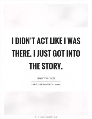 I didn’t act like I was there. I just got into the story Picture Quote #1