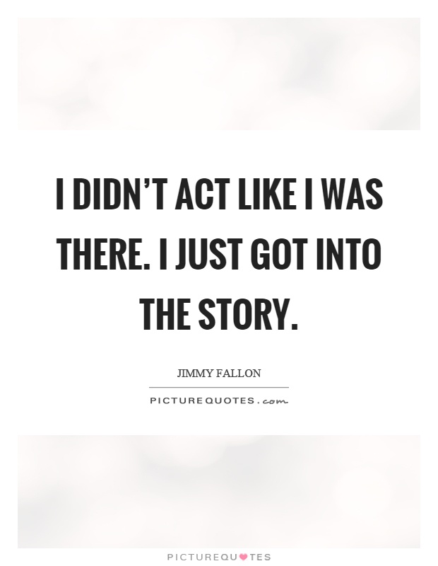 I didn't act like I was there. I just got into the story Picture Quote #1