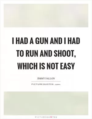 I had a gun and I had to run and shoot, which is not easy Picture Quote #1