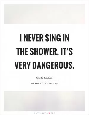I never sing in the shower. It’s very dangerous Picture Quote #1