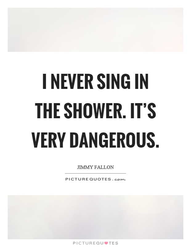 I never sing in the shower. It's very dangerous Picture Quote #1