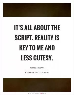 It’s all about the script. Reality is key to me and less cutesy Picture Quote #1