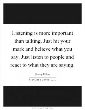 Listening is more important than talking. Just hit your mark and believe what you say. Just listen to people and react to what they are saying Picture Quote #1