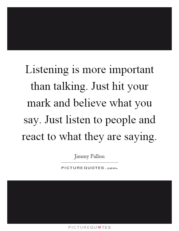 Listening is more important than talking. Just hit your mark and believe what you say. Just listen to people and react to what they are saying Picture Quote #1