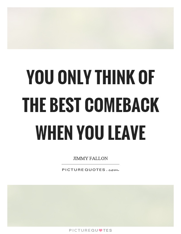 You only think of the best comeback when you leave Picture Quote #1